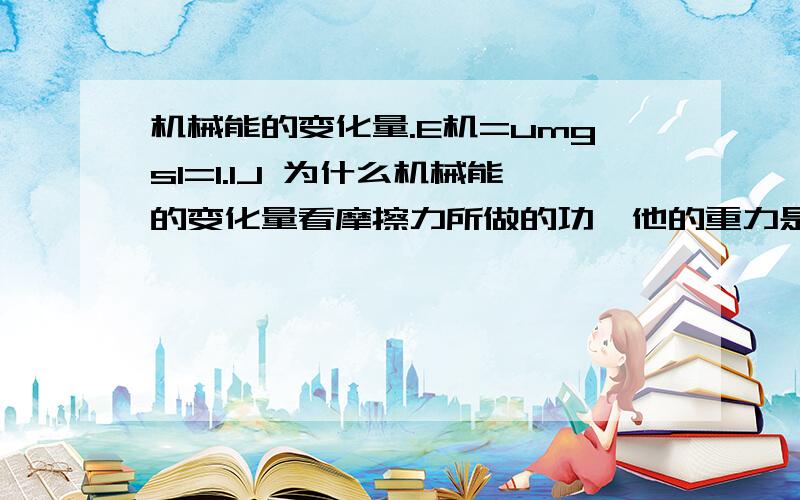 机械能的变化量.E机=umgs1=1.1J 为什么机械能的变化量看摩擦力所做的功,他的重力是能也降低了啊.为什么不算?