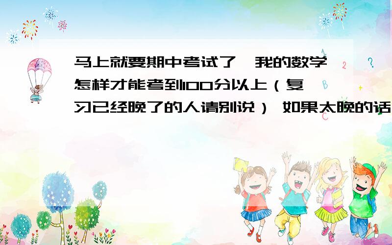 马上就要期中考试了,我的数学怎样才能考到100分以上（复习已经晚了的人请别说） 如果太晚的话,能不能帮我布置一个复习计划（初一下）谢谢