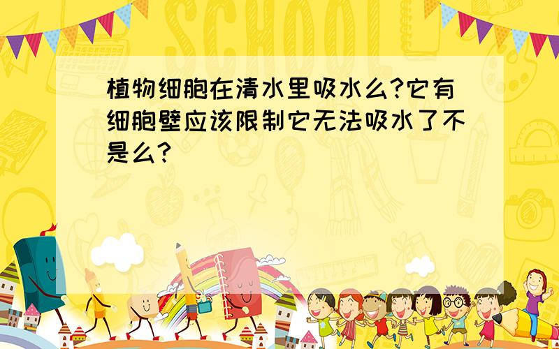 植物细胞在清水里吸水么?它有细胞壁应该限制它无法吸水了不是么?