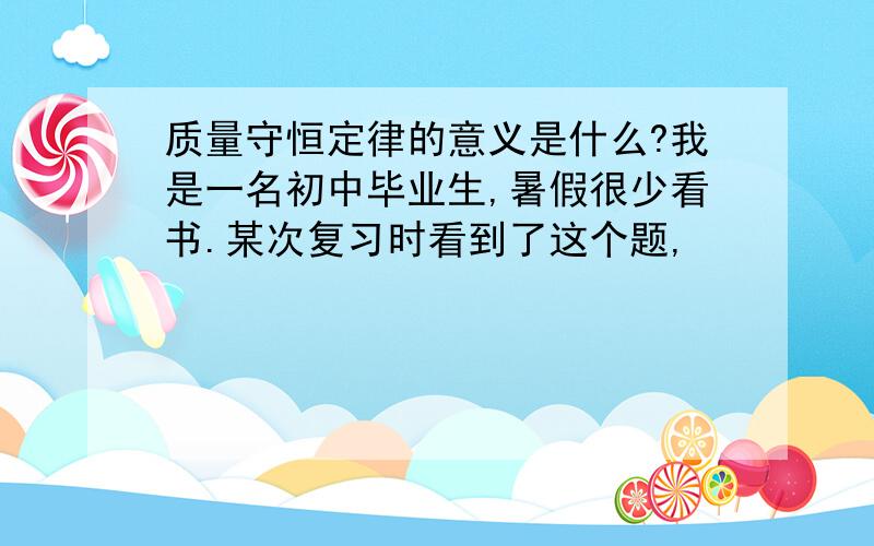 质量守恒定律的意义是什么?我是一名初中毕业生,暑假很少看书.某次复习时看到了这个题,