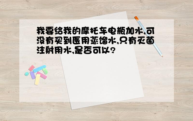 我要给我的摩托车电瓶加水,可没有买到医用蒸馏水,只有灭菌注射用水,是否可以?