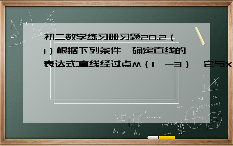 初二数学练习册习题20.2（1）根据下列条件,确定直线的表达式:直线经过点M（1,-3）,它与X轴的交点的横坐标为6.