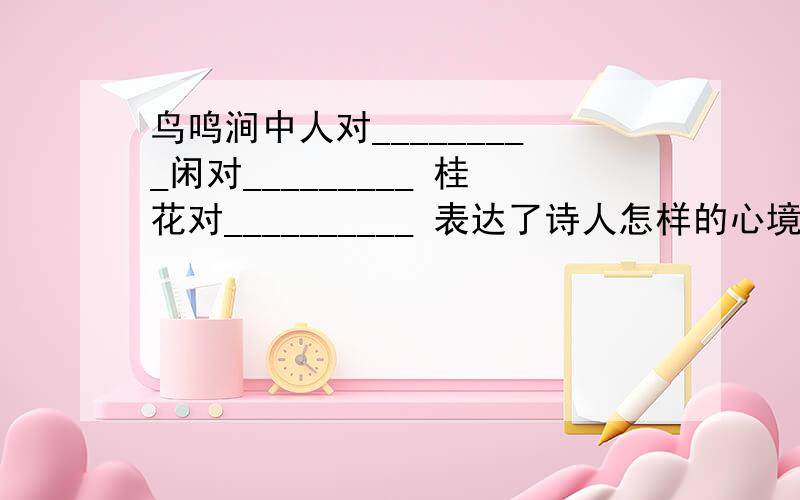 鸟鸣涧中人对_________闲对_________ 桂花对__________ 表达了诗人怎样的心境?