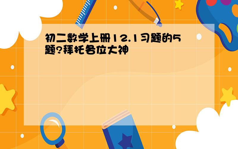 初二数学上册12.1习题的5题?拜托各位大神