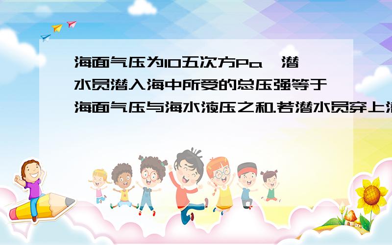 海面气压为10五次方Pa,潜水员潜入海中所受的总压强等于海面气压与海水液压之和.若潜水员穿上潜水衣后能承受的最大压强是8.34×10六次方Pa,则潜水员在海里能下潜的最大深度为多少?（海水