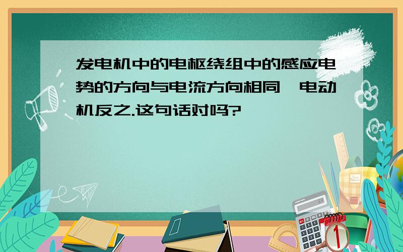 发电机中的电枢绕组中的感应电势的方向与电流方向相同,电动机反之.这句话对吗?