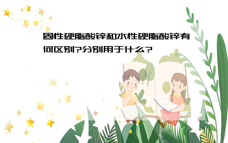 固性硬脂酸锌和水性硬脂酸锌有何区别?分别用于什么?