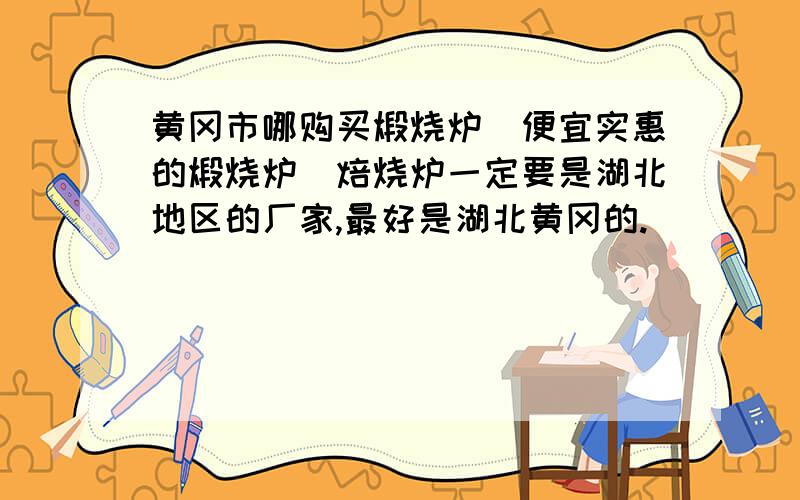 黄冈市哪购买煅烧炉_便宜实惠的煅烧炉_焙烧炉一定要是湖北地区的厂家,最好是湖北黄冈的.