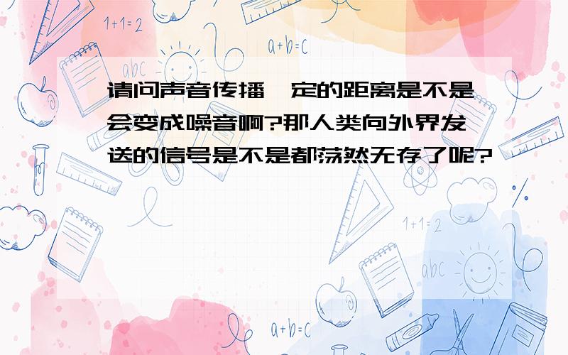 请问声音传播一定的距离是不是会变成噪音啊?那人类向外界发送的信号是不是都荡然无存了呢?