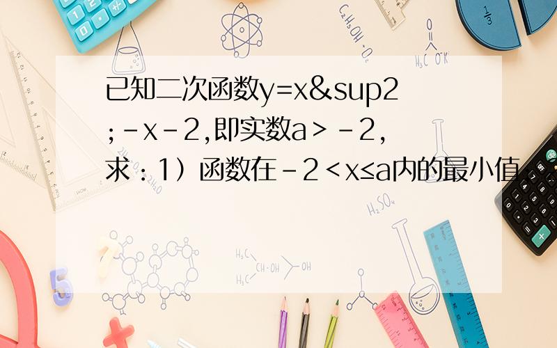 已知二次函数y=x²-x-2,即实数a＞-2,求：1）函数在-2＜x≤a内的最小值；2）函数在a≤x≤a+2内的最小值.