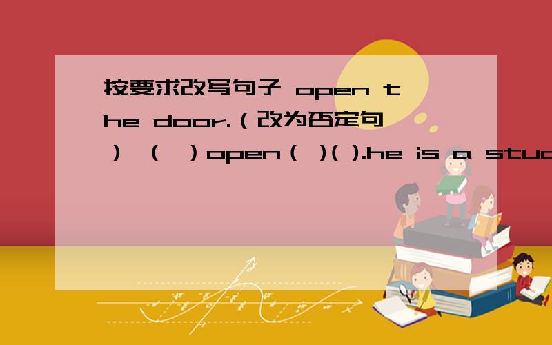 按要求改写句子 open the door.（改为否定句） （ ）open（ )( ).he is a student.(改为一般疑问句）（ ）they often go home together.（改为一般疑问句）（ ）（ ）often（ ）home together?my birthday‘s on the fifth