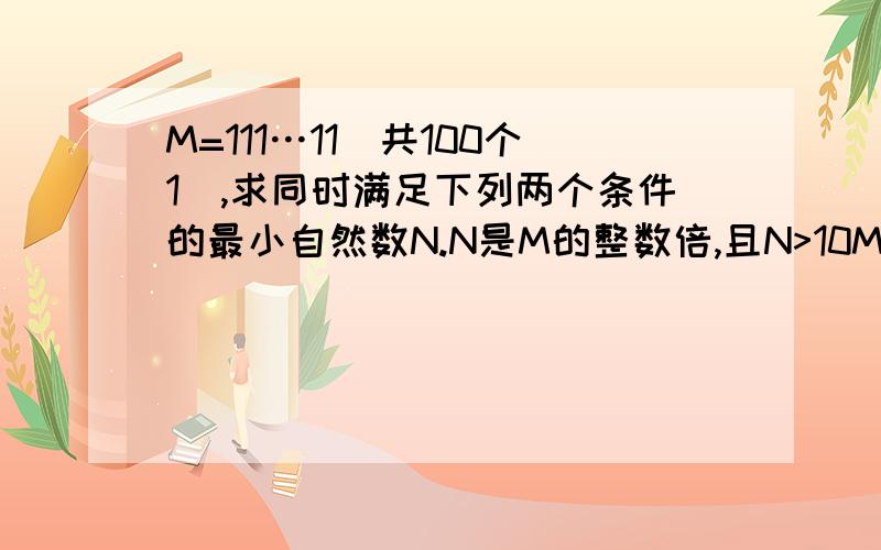 M=111…11（共100个1）,求同时满足下列两个条件的最小自然数N.N是M的整数倍,且N>10M N的各位数字之和为100