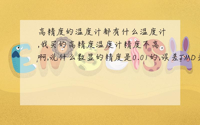 高精度的温度计都有什么温度计,我买的高精度温度计精度不高啊,说什么数显的精度是0.01的,误差TMD差3度