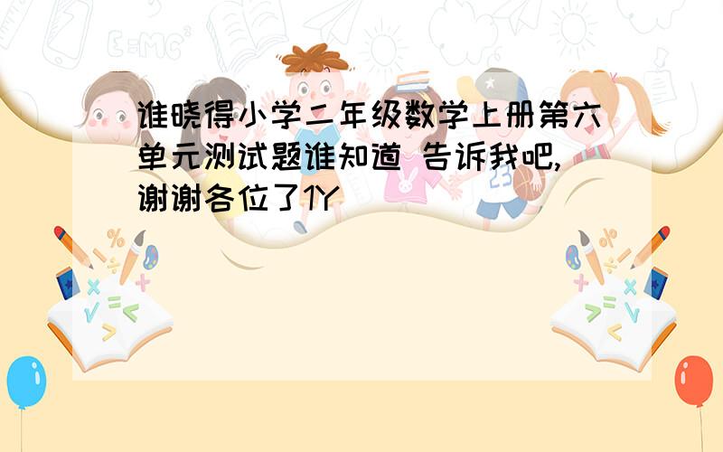 谁晓得小学二年级数学上册第六单元测试题谁知道 告诉我吧,谢谢各位了1Y