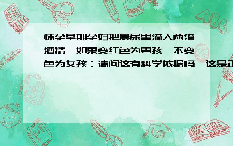 怀孕早期孕妇把晨尿里滴入两滴酒精,如果变红色为男孩,不变色为女孩；请问这有科学依据吗,这是正确的吗