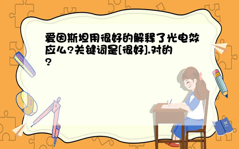 爱因斯坦用很好的解释了光电效应么?关键词是[很好].对的?