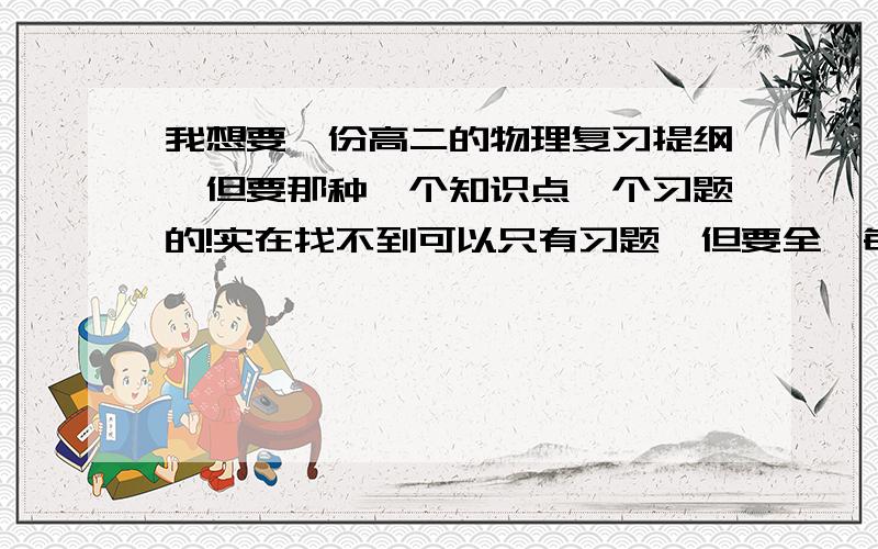 我想要一份高二的物理复习提纲,但要那种一个知识点一个习题的!实在找不到可以只有习题,但要全,每个习题含盖一个知识点,要典型!而且不能有漏的!要求有些高,