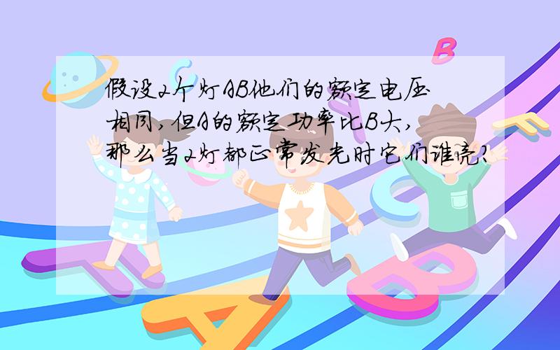 假设2个灯AB他们的额定电压相同,但A的额定功率比B大,那么当2灯都正常发光时它们谁亮?