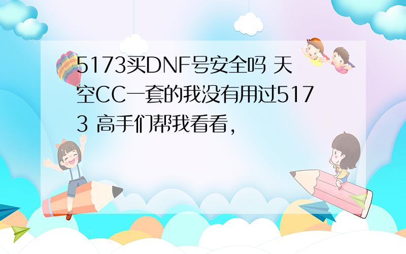 5173买DNF号安全吗 天空CC一套的我没有用过5173 高手们帮我看看,