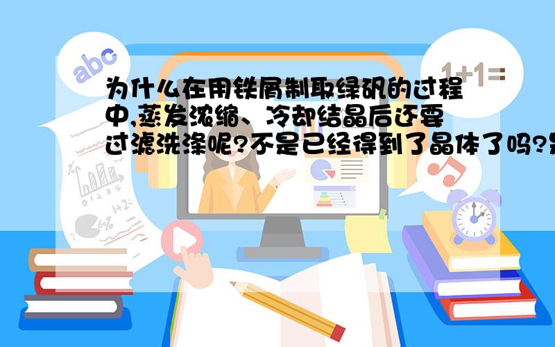 为什么在用铁屑制取绿矾的过程中,蒸发浓缩、冷却结晶后还要过滤洗涤呢?不是已经得到了晶体了吗?是因为冷却结晶后的晶体里面还有些没结晶的硫酸亚铁?