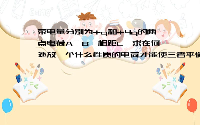 带电量分别为+q和+4q的两点电荷A、B,相距L,求在何处放一个什么性质的电荷才能使三者平衡