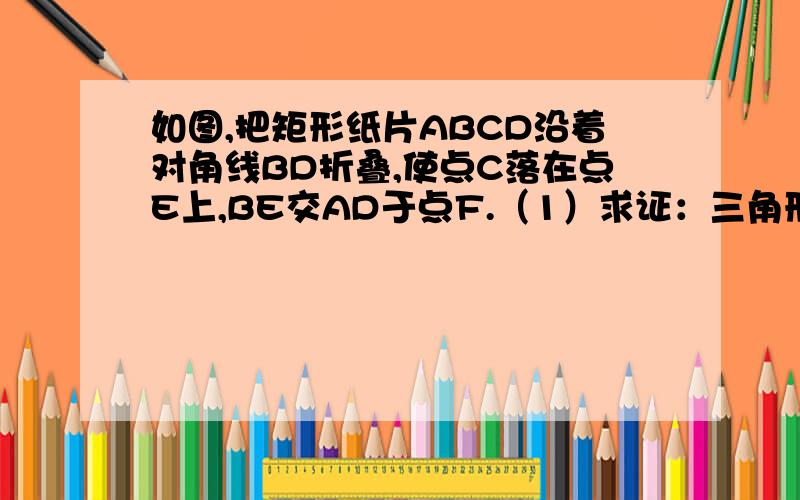 如图,把矩形纸片ABCD沿着对角线BD折叠,使点C落在点E上,BE交AD于点F.（1）求证：三角形BDF是等腰三角形（2）若AB=4,BC=8,求三角形BDF的面积