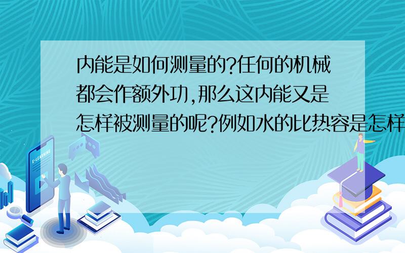 内能是如何测量的?任何的机械都会作额外功,那么这内能又是怎样被测量的呢?例如水的比热容是怎样测出的呢?为什么一定是4.2*10^3J/(kg*摄氏度）