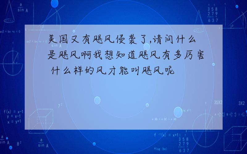 美国又有飓风侵袭了,请问什么是飓风啊我想知道飓风有多厉害 什么样的风才能叫飓风呢