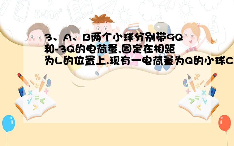 3、A、B两个小球分别带9Q和-3Q的电荷量,固定在相距为L的位置上.现有一电荷量为Q的小球C,问：将它放在什么位置才能保持静止?这个要用Fac=Fbc 但为什么不能用Fab=Fbc