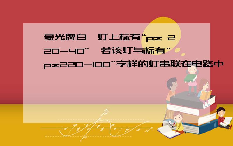 豪光牌白炽灯上标有“pz 220-40”,若该灯与标有“pz220-100”字样的灯串联在电路中,要使其中一个正常发光那么两端的电压为多少