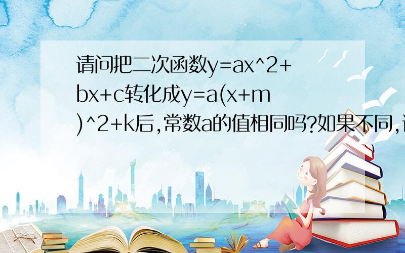 请问把二次函数y=ax^2+bx+c转化成y=a(x+m)^2+k后,常数a的值相同吗?如果不同,请问是多少?（怎么计算,谢谢）请问，a值正负关于开口上还是下的问题是由哪个a决定的呢？或是两个都可以呢