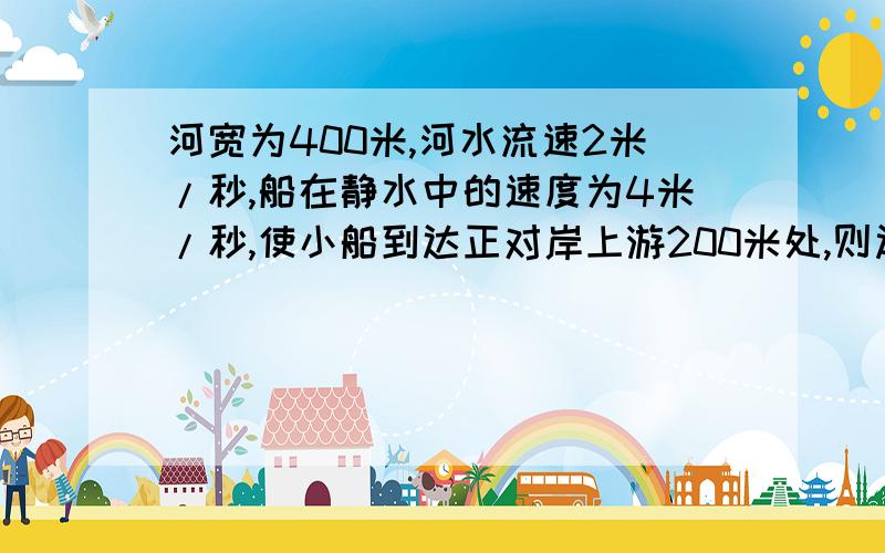 河宽为400米,河水流速2米/秒,船在静水中的速度为4米/秒,使小船到达正对岸上游200米处,则过河的时间为多少?