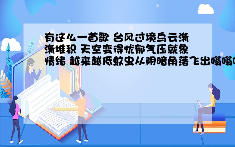 有这么一首歌 台风过境乌云渐渐堆积 天空变得忧郁气压就象情绪 越来越低蚊虫从阴暗角落飞出嗡嗡嗡嗡象小小轰炸机我冲上楼顶脱去上衣在台风来临之前跟城市一起窒息城市越来越大我们