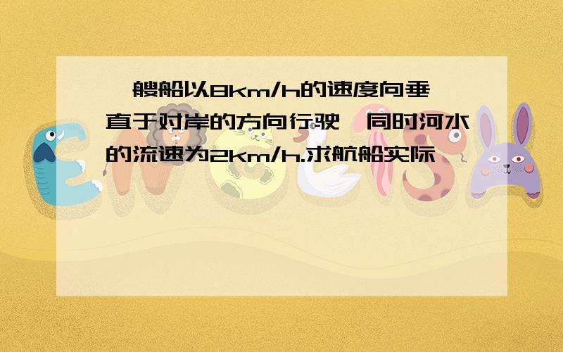 一艘船以8km/h的速度向垂直于对岸的方向行驶,同时河水的流速为2km/h.求航船实际