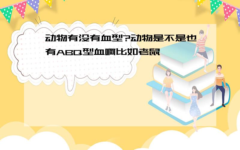 动物有没有血型?动物是不是也有ABQ型血啊比如老鼠