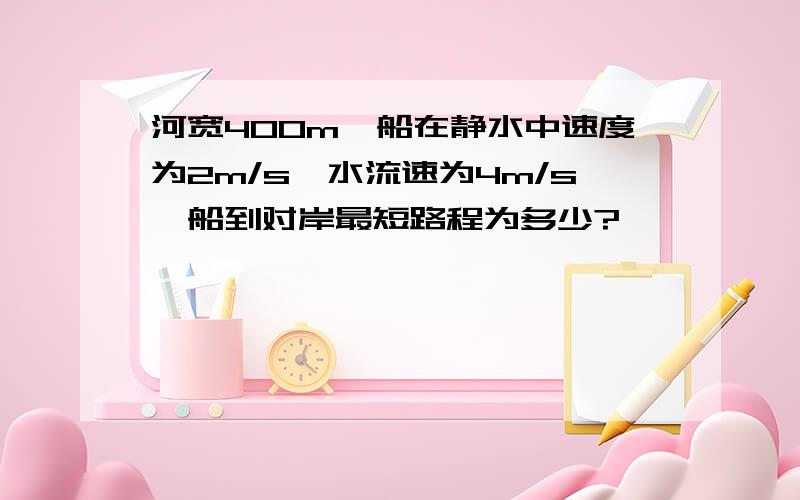 河宽400m,船在静水中速度为2m/s,水流速为4m/s,船到对岸最短路程为多少?