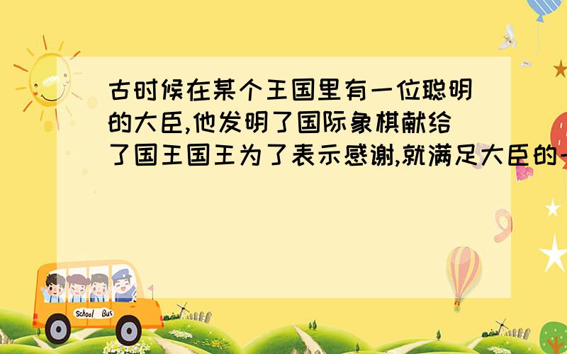 古时候在某个王国里有一位聪明的大臣,他发明了国际象棋献给了国王国王为了表示感谢,就满足大臣的一个要求,大臣说：