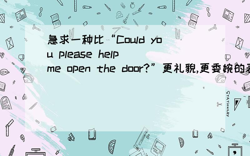 急求一种比“Could you please help me open the door?”更礼貌,更委婉的表达方式