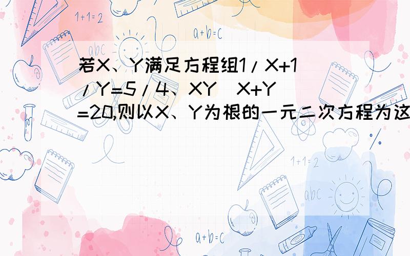 若X、Y满足方程组1/X+1/Y=5/4、XY(X+Y)=20,则以X、Y为根的一元二次方程为这是个填空