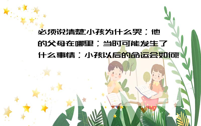 必须说清楚:小孩为什么哭；他的父母在哪里；当时可能发生了什么事情；小孩以后的命运会如何!