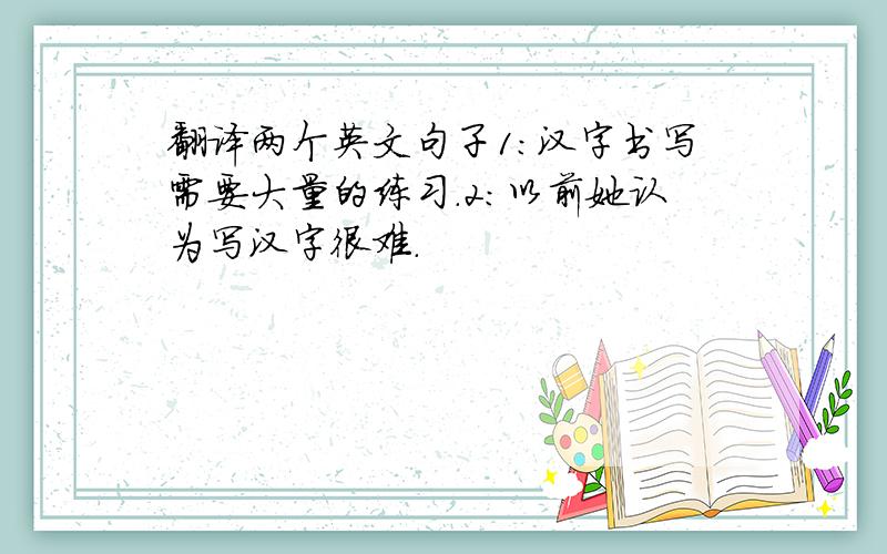 翻译两个英文句子1：汉字书写需要大量的练习.2：以前她认为写汉字很难.