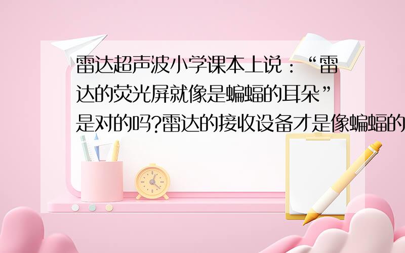 雷达超声波小学课本上说：“雷达的荧光屏就像是蝙蝠的耳朵”是对的吗?雷达的接收设备才是像蝙蝠的耳朵不是吗?荧光屏只是将分析过的结果显示出来不是吗?