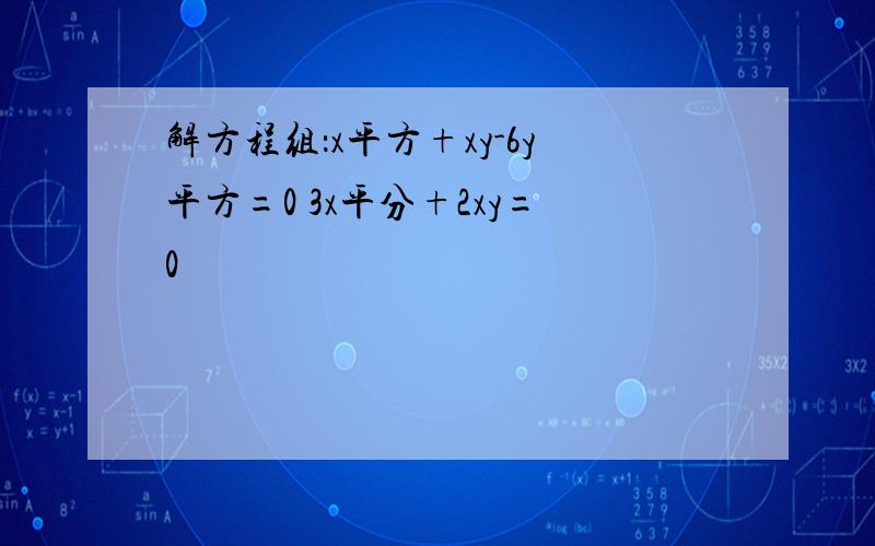 解方程组：x平方+xy-6y平方=0 3x平分+2xy=0