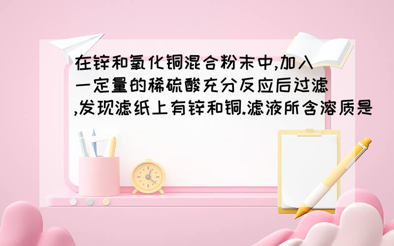 在锌和氧化铜混合粉末中,加入一定量的稀硫酸充分反应后过滤,发现滤纸上有锌和铜.滤液所含溶质是________（填化学式）,溶液的质量_______（填“增大”、“减小”、或“不变”）.