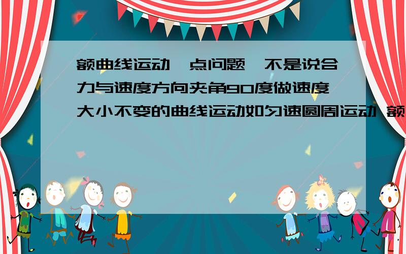 额曲线运动一点问题,不是说合力与速度方向夹角90度做速度大小不变的曲线运动如匀速圆周运动 额曲线运动一点问题,不是说合力与速度方向夹角90度做速度大小不变的曲线运动如匀速圆周运