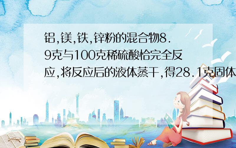 铝,镁,铁,锌粉的混合物8.9克与100克稀硫酸恰完全反应,将反应后的液体蒸干,得28.1克固体,求该稀硫酸质量分只能用初中知识解