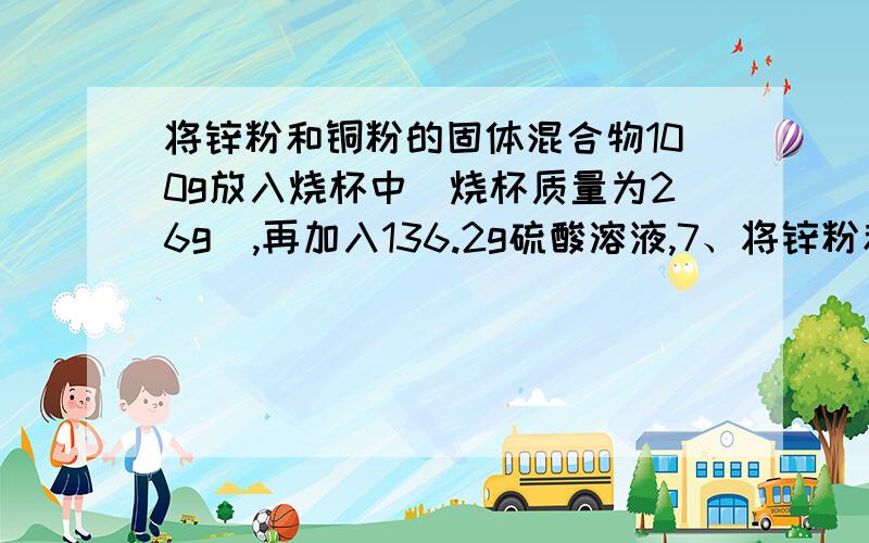 将锌粉和铜粉的固体混合物100g放入烧杯中(烧杯质量为26g),再加入136.2g硫酸溶液,7、将锌粉和铜粉的固体混合物100g放入烧杯中（烧杯质量为26g）,再加入136.2g硫酸溶液,在一定时间内恰好完全反