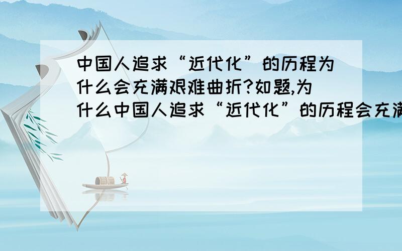 中国人追求“近代化”的历程为什么会充满艰难曲折?如题,为什么中国人追求“近代化”的历程会充满艰难曲折?自己写的人才能加分,我能看出来的.