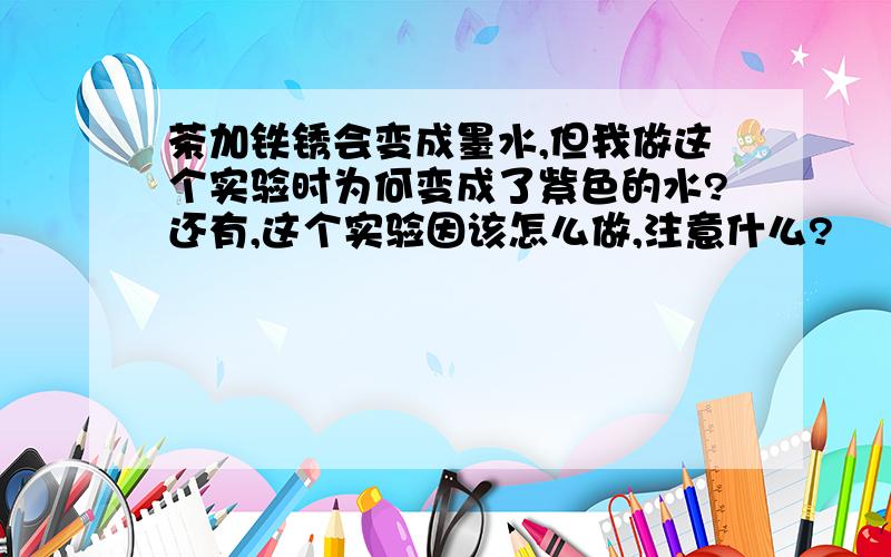 茶加铁锈会变成墨水,但我做这个实验时为何变成了紫色的水?还有,这个实验因该怎么做,注意什么?