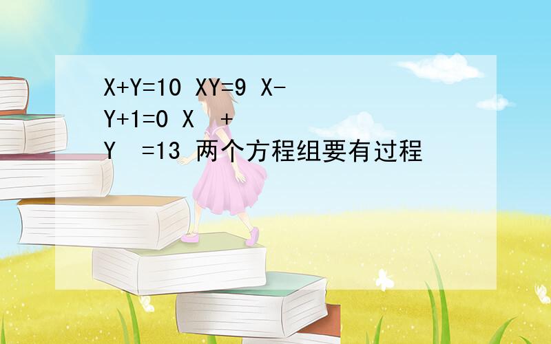 X+Y=10 XY=9 X-Y+1=0 X²+Y²=13 两个方程组要有过程